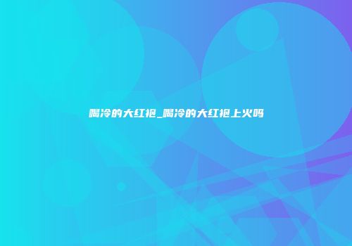 喝冷的大红袍_喝冷的大红袍上火吗