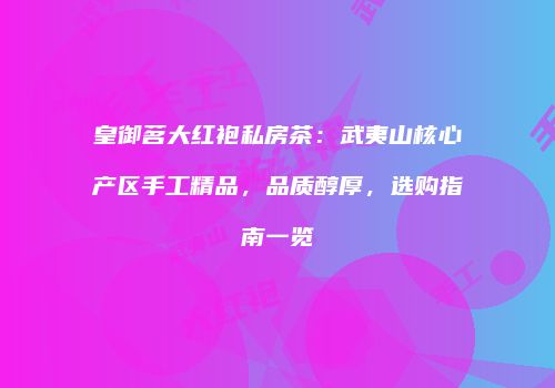 皇御茗大红袍私房茶：武夷山核心产区手工精品，品质醇厚，选购指南一览