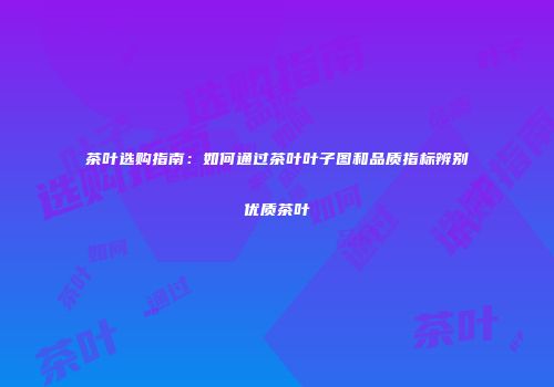茶叶选购指南：如何通过茶叶叶子图和品质指标辨别优质茶叶