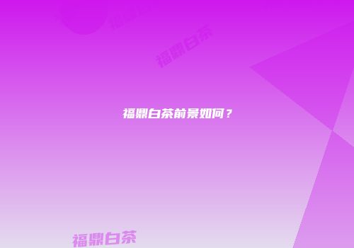 福鼎白茶前景如何？