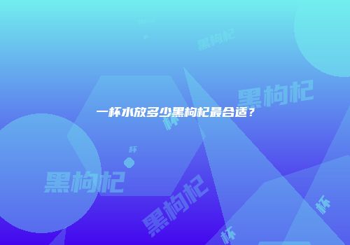 一杯水放多少黑枸杞最合适？