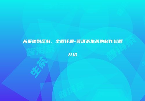 从采摘到压制，全程详解-普洱茶生茶的制作过程介绍