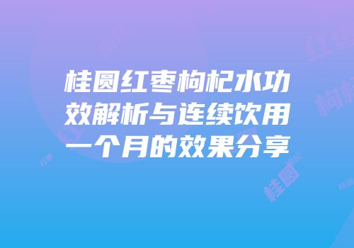 桂圆红枣枸杞水功效解析与连续饮用一个月的效果分享