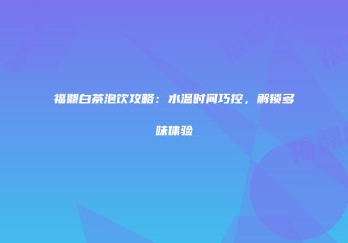 福鼎白茶泡饮攻略：水温时间巧控，解锁多味体验