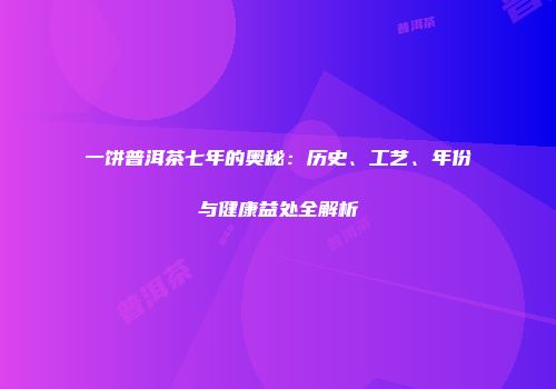 一饼普洱茶七年的奥秘：历史、工艺、年份与健康益处全解析