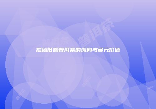 揭秘低端普洱茶的流向与多元价值