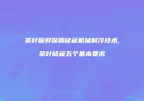 茶叶保鲜保质储藏机械制冷技术,茶叶储藏五个基本要求
