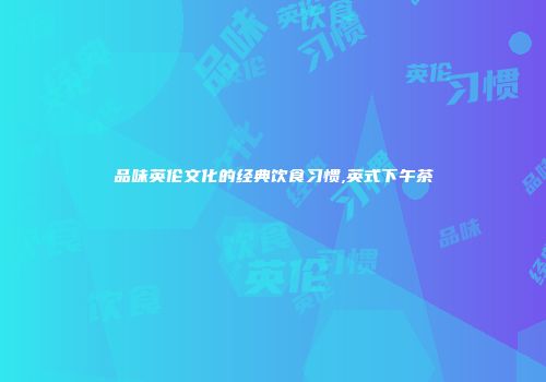 品味英伦文化的经典饮食习惯,英式下午茶