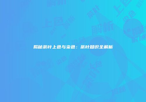 揭秘茶叶上色与染色：茶叶知识全解析