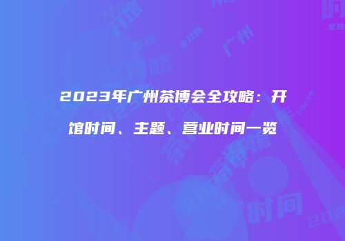 2023年广州茶博会全攻略：开馆时间、主题、营业时间一览