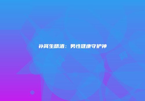 补肾生精酒：男性健康守护神