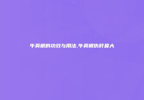 牛蒡根的功效与用法,牛蒡根伤肝最大