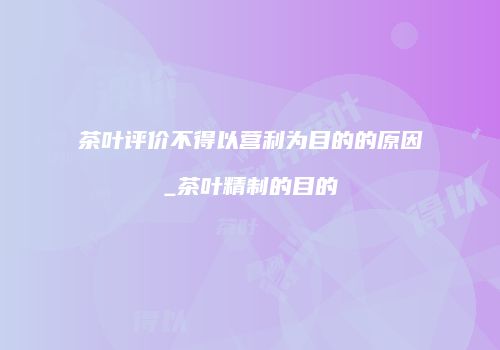 茶叶评价不得以营利为目的的原因_茶叶精制的目的