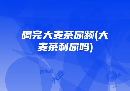 喝完大麦茶尿频(大麦茶利尿吗)