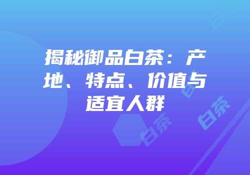 揭秘御品白茶：产地、特点、价值与适宜人群