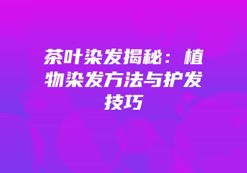 茶叶染发揭秘：植物染发方法与护发技巧