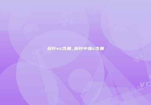 茶叶vc含量_茶叶中维c含量