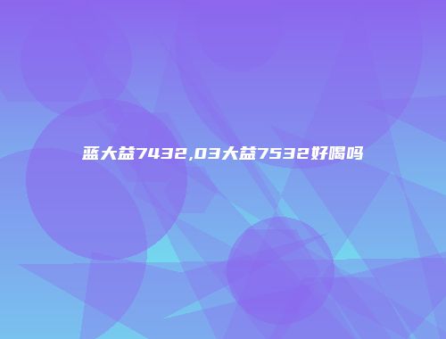 蓝大益7432,03大益7532好喝吗