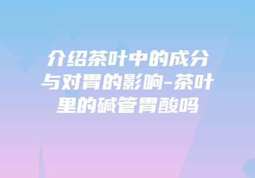 介绍茶叶中的成分与对胃的影响-茶叶里的碱管胃酸吗
