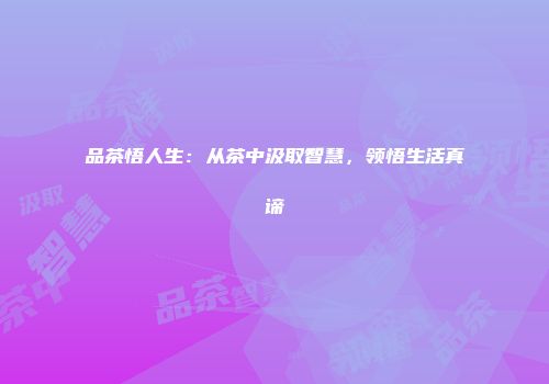 品茶悟人生：从茶中汲取智慧，领悟生活真谛