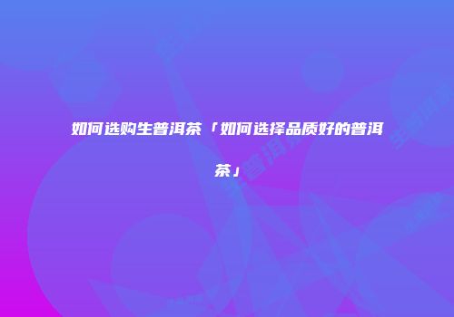 如何选购生普洱茶「如何选择品质好的普洱茶」