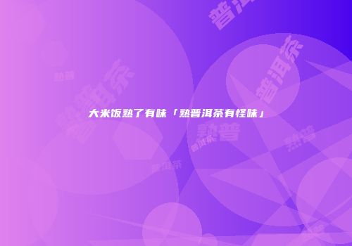 大米饭熟了有味「熟普洱茶有怪味」