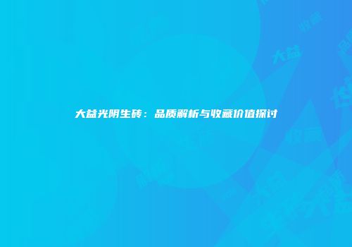 大益光阴生砖：品质解析与收藏价值探讨