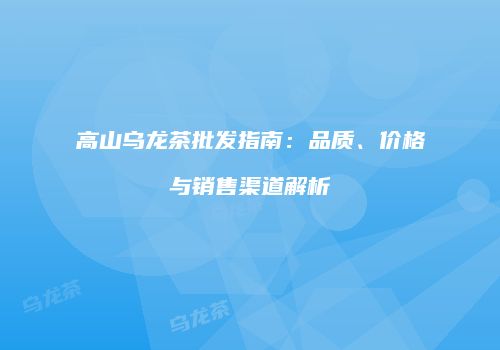高山乌龙茶批发指南：品质、价格与销售渠道解析