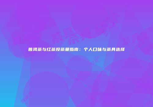 普洱茶与红茶投茶量指南：个人口味与茶具选择