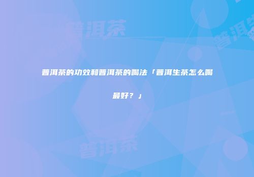 普洱茶的功效和普洱茶的喝法「普洱生茶怎么喝最好？」