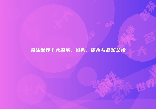 品味世界十大名茶：选购、保存与品鉴艺术