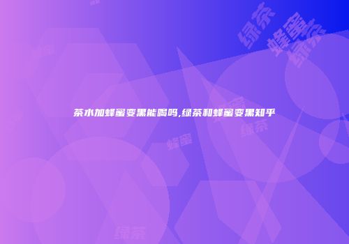 茶水加蜂蜜变黑能喝吗,绿茶和蜂蜜变黑知乎