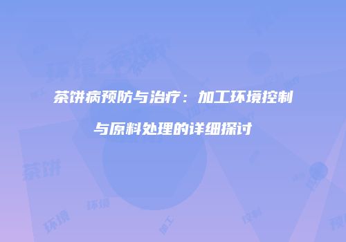 茶饼病预防与治疗：加工环境控制与原料处理的详细探讨