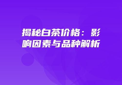 揭秘白茶价格：影响因素与品种解析