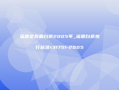 福鼎老寿眉白茶2005年_福鼎白茶执行标准t31751-2005