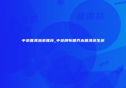 中茶普洱熟茶推荐_中茶牌布朗乔木普洱茶生茶