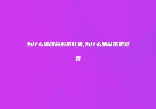为什么清明前的茶叶贵,为什么明前茶更珍贵
