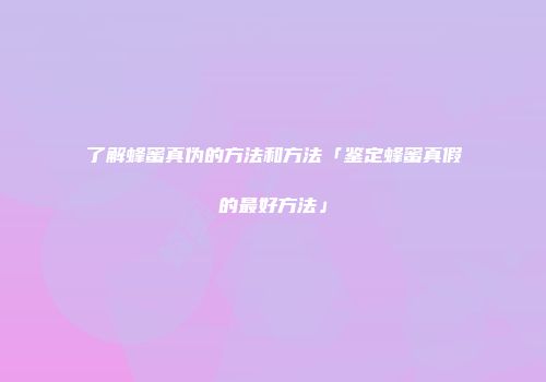 了解蜂蜜真伪的方法和方法「鉴定蜂蜜真假的最好方法」