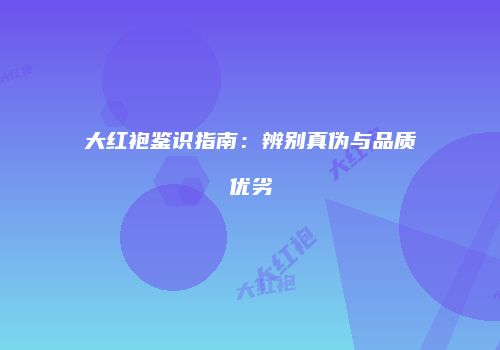 大红袍鉴识指南：辨别真伪与品质优劣