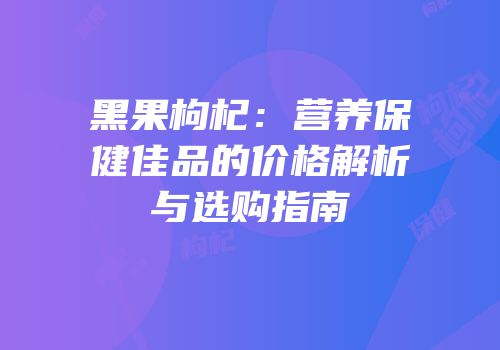 黑果枸杞：营养保健佳品的价格解析与选购指南