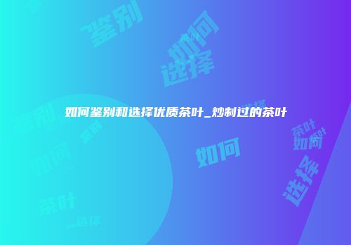 如何鉴别和选择优质茶叶_炒制过的茶叶