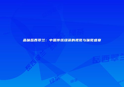 品味岳西翠兰：中国传统绿茶的视觉与味觉盛宴