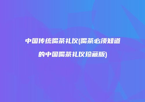 中国传统喝茶礼仪(喝茶必须知道的中国喝茶礼仪珍藏版)