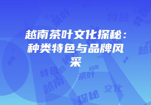 越南茶叶文化探秘：种类特色与品牌风采