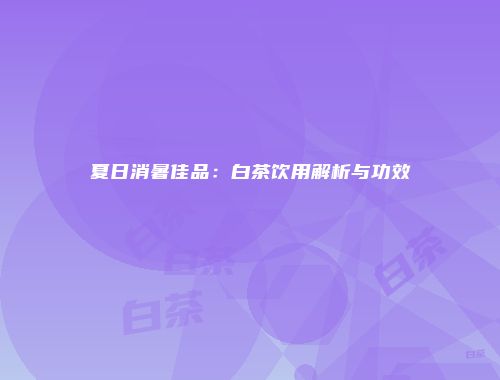 夏日消暑佳品：白茶饮用解析与功效