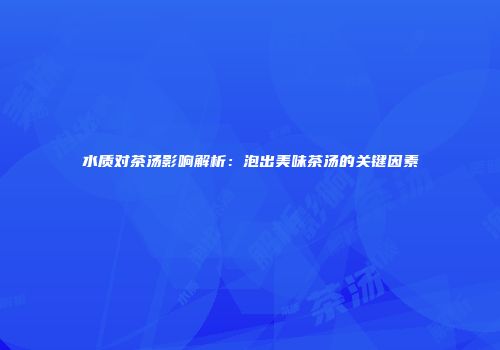 水质对茶汤影响解析：泡出美味茶汤的关键因素