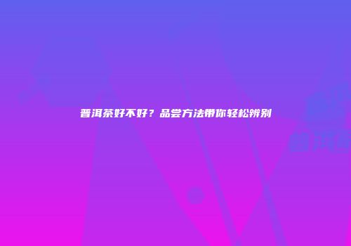 普洱茶好不好？品尝方法带你轻松辨别