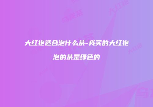 大红袍适合泡什么茶-我买的大红袍泡的茶是绿色的