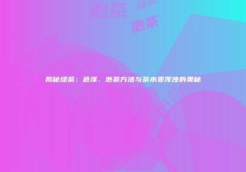 揭秘绿茶：色泽、泡茶方法与茶水变浑浊的奥秘