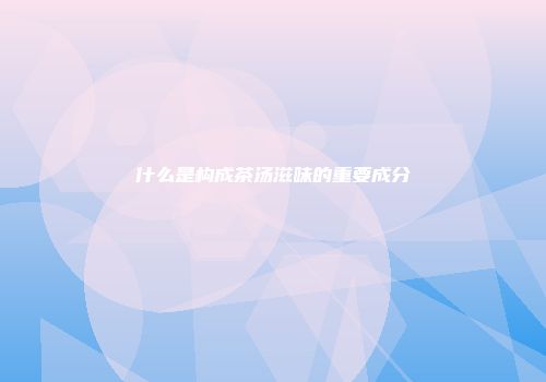 什么是构成茶汤滋味的重要成分